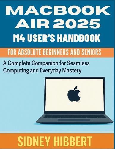 MacBook Air 2025 M4 User's Handbook for Absolute Beginners and Seniors: A Complete Companion for Seamless Computing and Everyday Mastery