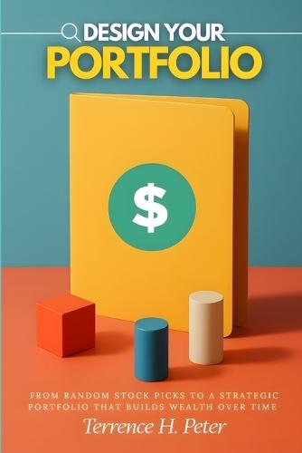 Design Your Portfolio: From Random Stock Picks to a Strategic Portfolio That Builds Wealth Over Time
