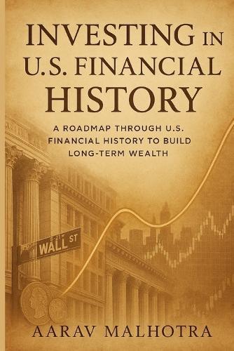 Investing in U.S. Financial History: A Roadmap Through U.S. Financial History to Build Long-Term Wealth
