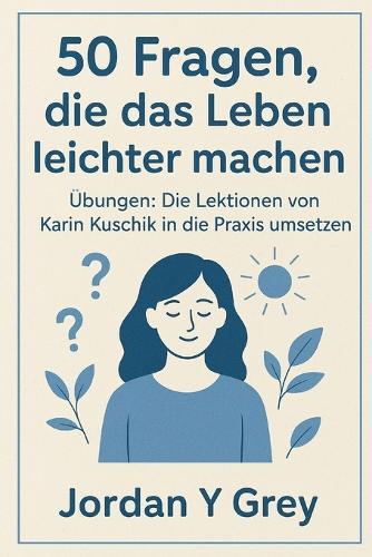 50 Fragen, die das Leben leichter machen Übungen: Die Lektionen von Karin Kuschik in die Praxis umsetzen