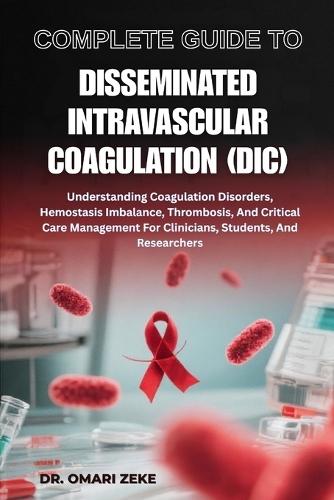 Complete Guide to Disseminated Intravascular Coagulation (DIC): Understanding Coagulation Disorders, Hemostasis Imbalance, Thrombosis, And Critical Care Management For Clinicians, Students, And Researchers
