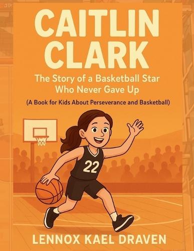 Caitlin Clark The Story of a Basketball Star Who Never Gave Up: A Book for Kids About Perseverance and Basketball
