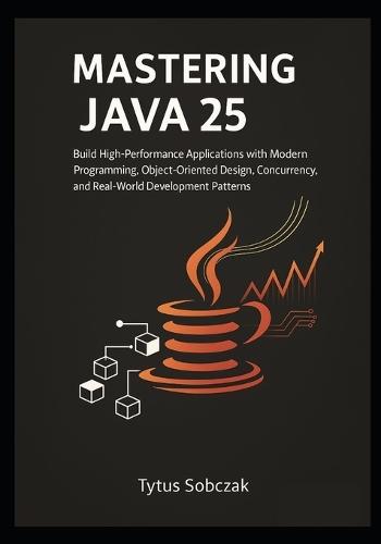 Mastering Java 25: Build High-Performance Applications with Modern Programming, Object-Oriented Design, Concurrency, and Real-World Development Patterns
