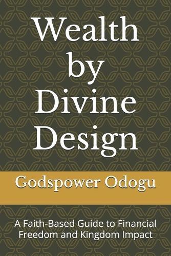 Wealth by Divine Design: A Faith-Based Guide to Financial Freedom and Kingdom Impact