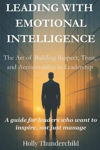 Leading With Emotional Intelligence: The Art of Building Respect, Trust, and Accountability in Leadership