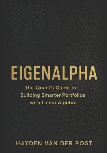 EigenAlpha: The Quant's Guide to Building Smarter Portfolios with Linear Algebra: How Eigenvectors, PCA, and Covariance Matrices Drive Modern Investment Strategy