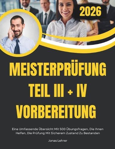 Meisterprüfung Teil III + IV VORBEREITUNG 2026: Eine Umfassende Übersicht Mit 500 Übungsfragen, Die Ihnen Helfen, Die Prüfung Mit Sicherem Zustand Zu Bestanden