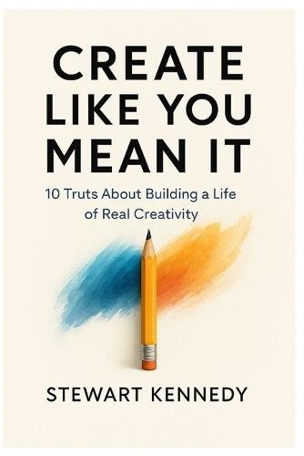 Create Like You Mean It: 10 Truths About Building a Life of Real Creativity