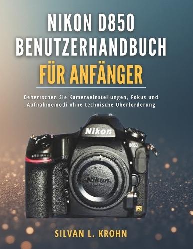 Nikon D850 Benutzerhandbuch für Anfänger: Beherrschen Sie Kameraeinstellungen, Fokus und Aufnahmemodi ohne technische Überforderung
