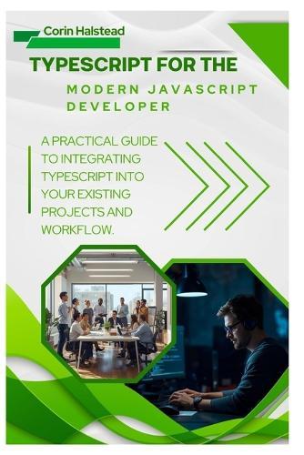 TypeScript for the Modern JavaScript Developer: A Practical Guide to Integrating TypeScript into Your Existing Projects and Workflow