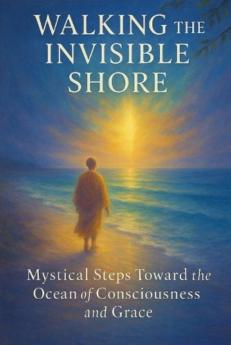 Walking the Invisible Shore: Mystical Steps Toward the Ocean of Consciousness and Grace