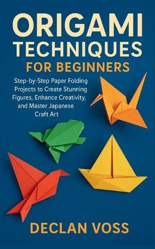 Origami Techniques for Beginners: Step-by-Step Paper Folding Projects to Create Stunning Figures, Enhance Creativity, and Master Japanese Craft Art