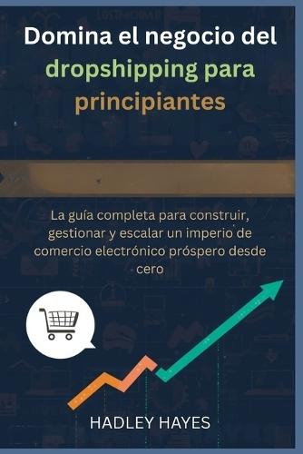 Domina el negocio del dropshipping para principiantes: La guía completa para construir, gestionar y escalar un imperio de comercio electrónico próspero desde cero