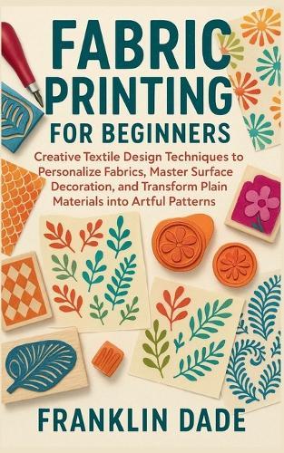 Fabric Printing for Beginners: Creative Textile Design Techniques to Personalize Fabrics, Master Surface Decoration, and Transform Plain Materials into Artful Patterns