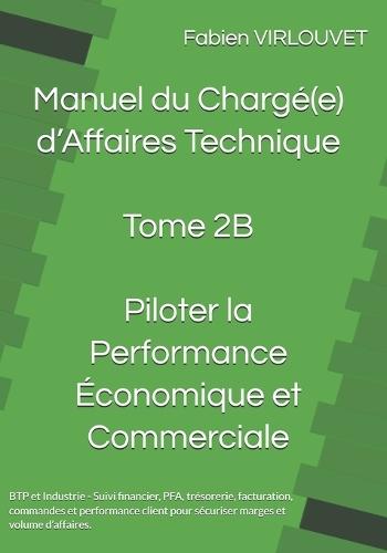 Manuel du Chargé d'Affaires - Tome 2B: Piloter la Performance Economique et Commerciale: Suivi Financier, PFA, Trésorerie, Facturation, Commandes et Performance Client