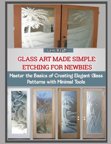 Glass Art Made Simple: ETCHING FOR NEWBIES : Master the Basics of Creating Elegant Glass Patterns with Minimal Tools