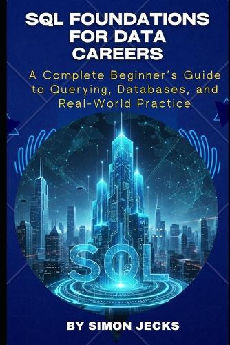 SQL Foundations for Data Careers: A Complete Beginner's Guide to Querying, Databases, and Real-World Practice