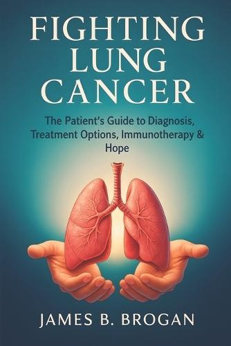 Fighting Lung Cancer: The Patient's Guide to Diagnosis, Treatment Options, Immunotherapy & Hope