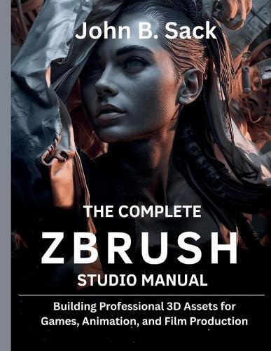 The Complete ZBrush Studio Manual: Building Professional 3D Assets for Games, Animation, and Film Production]