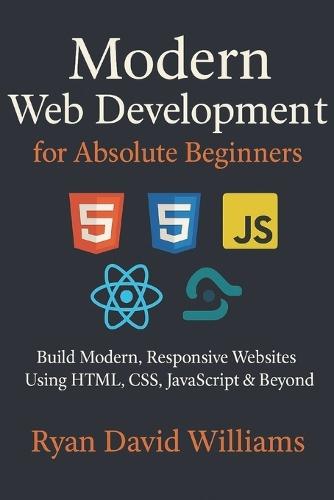 Modern Web Development for Absolute Beginners: Build Modern, Responsive Websites Using HTML, CSS, JavaScript & Beyond