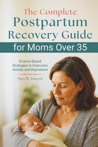 The Complete Postpartum Recovery Guide for Moms Over 35: Science-Based Strategies to Overcome Anxiety and Depression