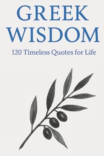 Greek Wisdom: 120 Timeless Quotes for Life: Inspirational Ancient Greek Philosophy Quotes for Reflection, Mindfulness, and Everyday Clarity