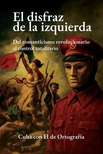 El disfraz de la izquierda: Del romanticismo revolucionario al control totalitario