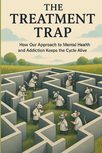 The Treatment Trap: How Our Approach To Mental Health and Addiction Keeps The Cycle Alive