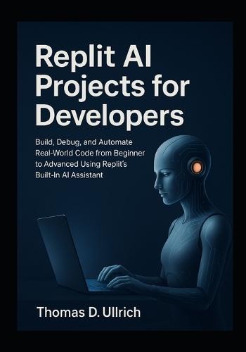 Replit AI Projects for Developers: Build, Debug, and Automate Real-World Code from Beginner to Advanced Using Replit's Built-In AI Assistant