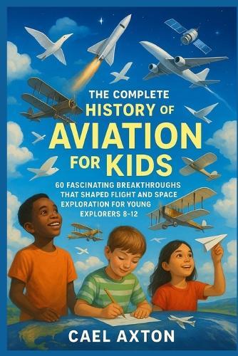 The Complete History of Aviation for Kids: 60 Fascinating Breakthroughs That Shaped Flight and Space Exploration for Young Explorers 8-12