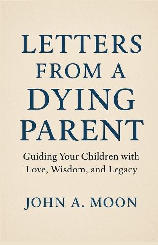 LETTERS FROM A DYING PARENT Guiding Your Children with Love, Wisdom, and Legacy