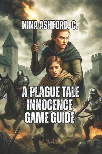 A Plague Tale: Innocence Game Guide: From Beginner Stealth to Expert Speedrunning, Unlock All Secrets, And Make Meaningful Choices