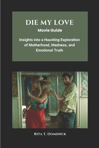 Die My Love Movie Guide: Insights into a Haunting Exploration of Motherhood, Madness, and Emotional Truth