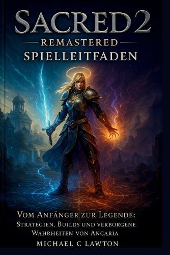 Sacred 2: Remastered - Spielleitfaden: Vom Anfänger zur Legende: Strategien, Builds und verborgene Wahrheiten von Ancaria