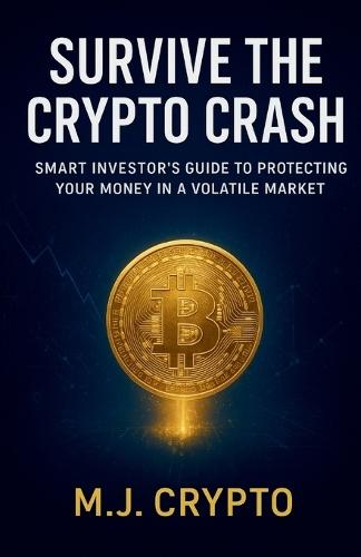SURVIVE THE CRYPTO CRASH Smart Investor's Guide to Protecting Your Money in a Volatile Market: Practical Strategies for Bitcoin & Cryptocurrency Investors to Safeguard Wealth in Every Market Cycle