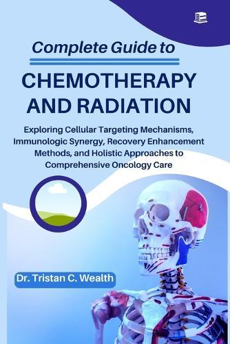 Complete Guide to Chemotherapy and Radiation: Exploring Cellular Targeting Mechanisms, Immunologic Synergy, Recovery Enhancement Methods, and Holistic Approaches to Comprehensive Oncology Care