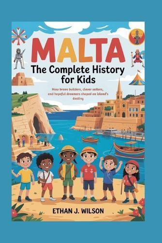 Malta: The Complete History for Kids: How brave builders, clever sailors, and hopeful dreamers shaped an island's destiny.
