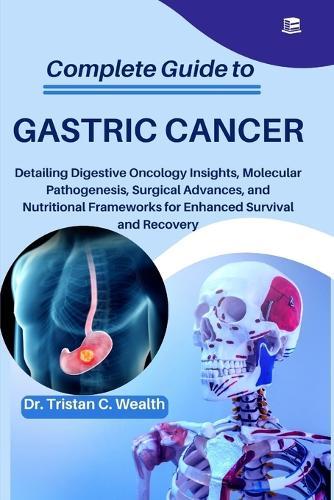Complete Guide to Gastric Cancer: Detailing Digestive Oncology Insights, Molecular Pathogenesis, Surgical Advances, and Nutritional Frameworks for Enhanced Survival and Recovery