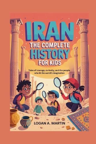Iran: The Complete History for Kids: Tales of courage, curiosity, and the people who lit the world's imagination