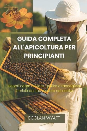 Guida Completa All'apicoltura Per Principianti: Scopri come avviare, gestire e raccogliere il miele dal tuo alveare nel cortile.