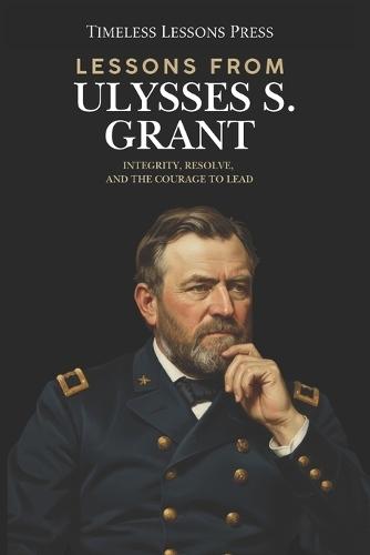 Lessons from Ulysses S. Grant: Integrity, Resolve, and the Courage to Lead