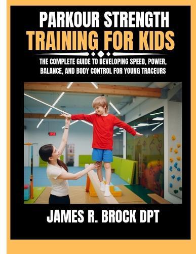 Parkour Strength Training For Kids: The Complete Guide to Developing Speed, Power, Balance, and Body Control for Young Traceurs