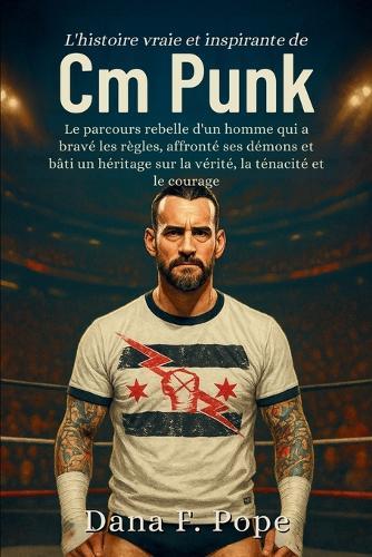 L'histoire vraie et inspirante de CM Punk: Le parcours rebelle d'un homme qui a bravé les règles, affronté ses démons et bâti un héritage sur la vérité, la ténacité et le courage
