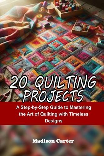 20 Quilting Projects: A Step-by-Step Guide to Mastering the Art of Quilting with Timeless Designs