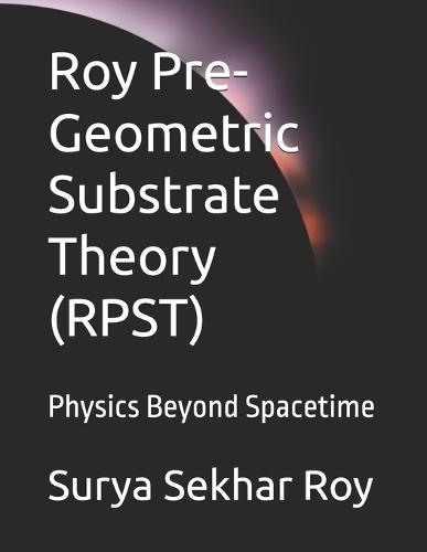 Roy Pre-Geometric Substrate Theory (RPST): Physics Beyond Spacetime
