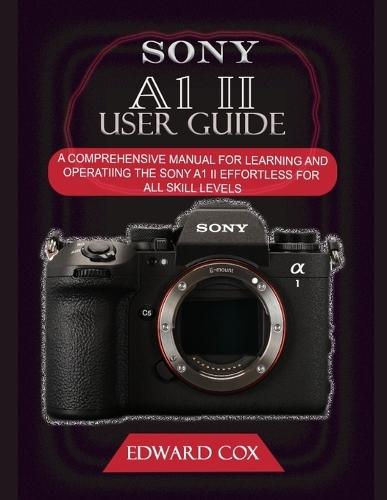 Sony A1 II User Guide: A Comprehensive Manual for Learning and Operating the Sony A1 II Effortless for All Skill Levels