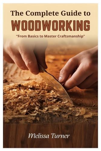 The Complete Guide to Woodworking: From Basics to Master Craftsmanship