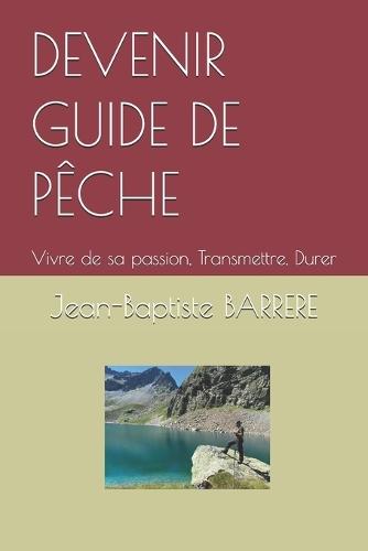 Devenir Guide de Pêche: Vivre de sa passion, Transmettre, Durer