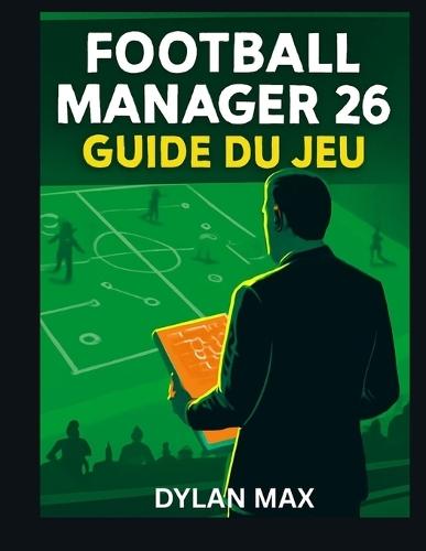 Football Manager 26 Guide Du Jeu: Maîtrisez La Tactique, Les Transferts Et La Construction D'équipe Pour Mener Votre Club À La Gloire