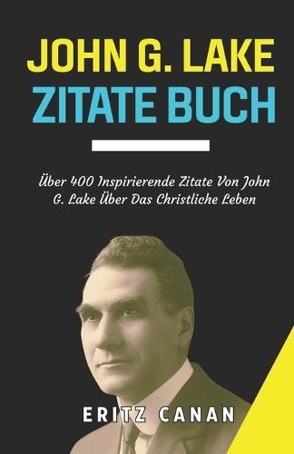 John G. Lake Zitatebuch: Über 400 Inspirierende Zitate Von John G. Lake Über Das Christliche Leben